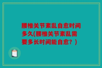 腰椎关节紊乱自愈时间多久(腰椎关节紊乱需要多长时间能自愈？)