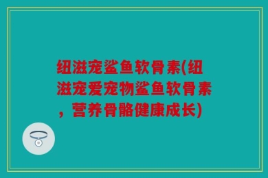 纽滋宠鲨鱼软骨素(纽滋宠爱宠物鲨鱼软骨素，营养骨骼健康成长)