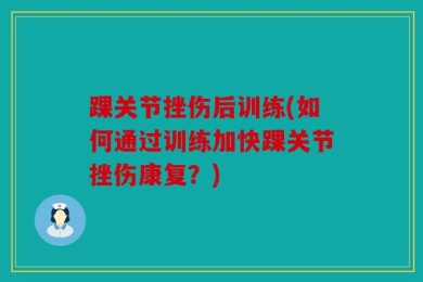 踝关节挫伤后训练(如何通过训练加快踝关节挫伤康复？)