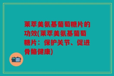 莱萃美氨基葡萄糖片的功效(莱萃美氨基葡萄糖片：保护关节、促进骨骼健康)