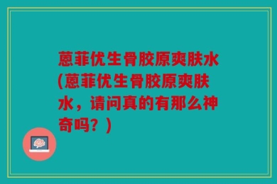 蒽菲优生骨胶原爽肤水(蒽菲优生骨胶原爽肤水，请问真的有那么神奇吗？)