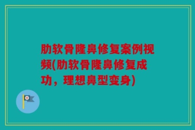 肋软骨隆鼻修复案例视频(肋软骨隆鼻修复成功，理想鼻型变身)