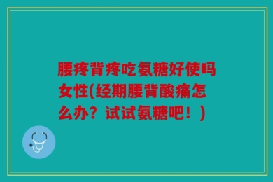 腰疼背疼吃氨糖好使吗女性(经期腰背酸痛怎么办？试试氨糖吧！)