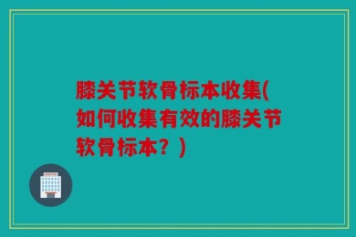 膝关节软骨标本收集(如何收集有效的膝关节软骨标本？)