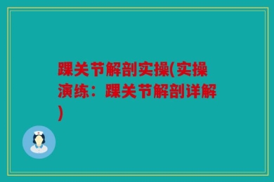 踝关节解剖实操(实操演练：踝关节解剖详解)