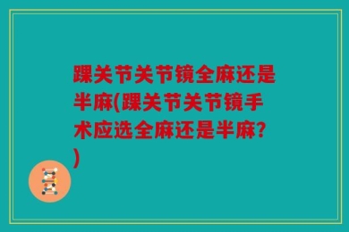 踝关节关节镜全麻还是半麻(踝关节关节镜手术应选全麻还是半麻？)