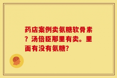 药店案例卖氨糖软骨素？汤倍臣那里有卖。里面有没有氨糖？