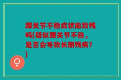 踝关节不稳症状能致残吗(疑似踝关节不稳，是否会导致长期残疾？)
