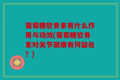 葡萄糖软骨素有什么作用与功效(葡萄糖软骨素对关节健康有何益处？)