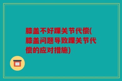 膝盖不好踝关节代偿(膝盖问题导致踝关节代偿的应对措施)