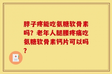 脖子疼能吃氨糖软骨素吗？老年人腿腰疼痛吃氨糖软骨素钙片可以吗？