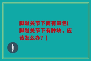 脚趾关节下面有鼓包(脚趾关节下有肿块，应该怎么办？)