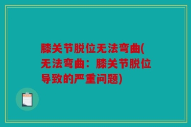 膝关节脱位无法弯曲(无法弯曲：膝关节脱位导致的严重问题)