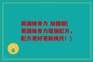 英国维骨力 加强版(英国维骨力增强配方，配方更好更新换代！)