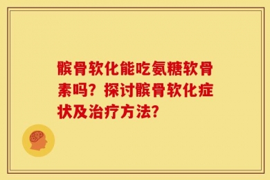 髌骨软化能吃氨糖软骨素吗？探讨髌骨软化症状及治疗方法？