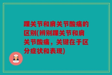踝关节和肩关节酸痛的区别(辨别踝关节和肩关节酸痛，关键在于区分症状和表现)
