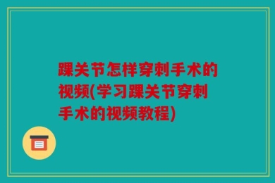 踝关节怎样穿刺手术的视频(学习踝关节穿刺手术的视频教程)