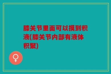 膝关节里面可以摸到积液(膝关节内部有液体积聚)