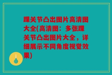 踝关节凸出图片高清图大全(高清图：多张踝关节凸出图片大全，详细展示不同角度视觉效果)