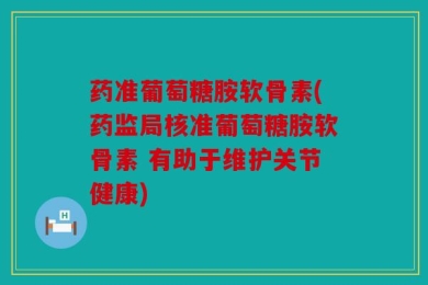 药准葡萄糖胺软骨素(药监局核准葡萄糖胺软骨素 有助于维护关节健康)