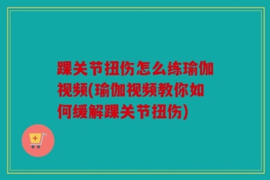 踝关节扭伤怎么练瑜伽视频(瑜伽视频教你如何缓解踝关节扭伤)