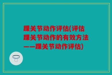 踝关节动作评估(评估踝关节动作的有效方法——踝关节动作评估)