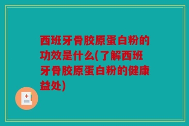 西班牙骨胶原蛋白粉的功效是什么(了解西班牙骨胶原蛋白粉的健康益处)