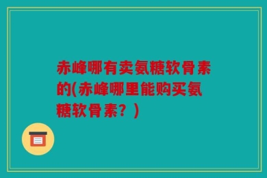 赤峰哪有卖氨糖软骨素的(赤峰哪里能购买氨糖软骨素？)