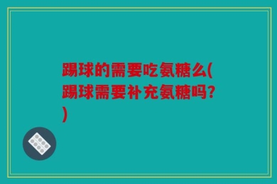 踢球的需要吃氨糖么(踢球需要补充氨糖吗？)