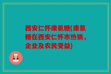 西安仁怀康氨糖(康氨糖在西安仁怀市热销，企业及农民受益)