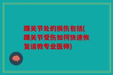 踝关节处的损伤包括(踝关节受伤如何快速恢复请教专业医师)