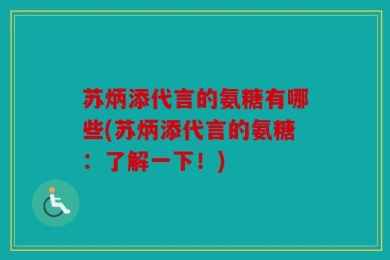 苏炳添代言的氨糖有哪些(苏炳添代言的氨糖：了解一下！)