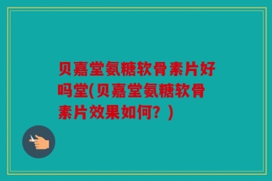 贝嘉堂氨糖软骨素片好吗堂(贝嘉堂氨糖软骨素片效果如何？)