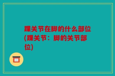 踝关节在脚的什么部位(踝关节：脚的关节部位)