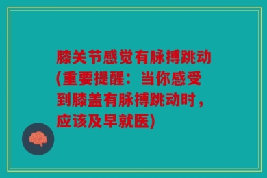 膝关节感觉有脉搏跳动(重要提醒：当你感受到膝盖有脉搏跳动时，应该及早就医)