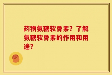 药物氨糖软骨素？了解氨糖软骨素的作用和用途？