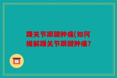 踝关节跟腱肿痛(如何缓解踝关节跟腱肿痛？