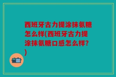 西班牙古力提涂抹氨糖怎么样(西班牙古力提涂抹氨糖口感怎么样？)