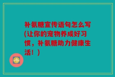 补氨糖宣传语句怎么写(让你的宠物养成好习惯，补氨糖助力健康生活！)