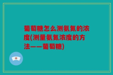 葡萄糖怎么测氨氮的浓度(测量氨氮浓度的方法——葡萄糖)