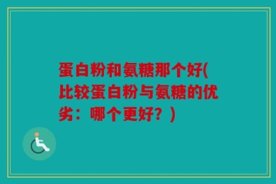 蛋白粉和氨糖那个好(比较蛋白粉与氨糖的优劣：哪个更好？)