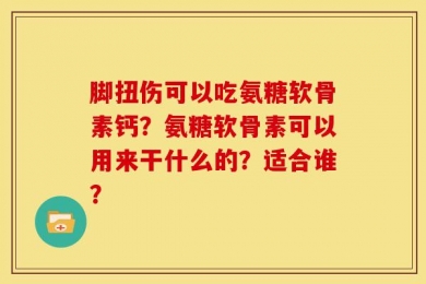 脚扭伤可以吃氨糖软骨素钙？氨糖软骨素可以用来干什么的？适合谁？