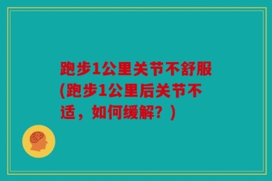 跑步1公里关节不舒服(跑步1公里后关节不适，如何缓解？)