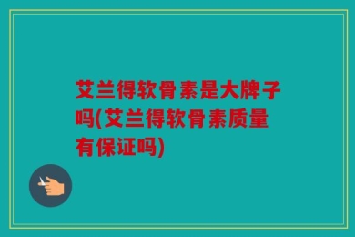 艾兰得软骨素是大牌子吗(艾兰得软骨素质量有保证吗)