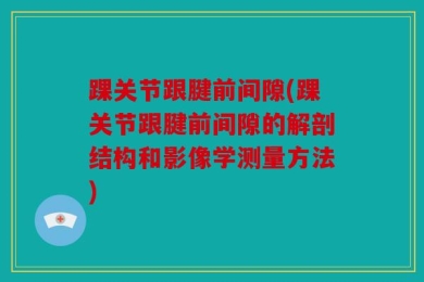 踝关节跟腱前间隙(踝关节跟腱前间隙的解剖结构和影像学测量方法)