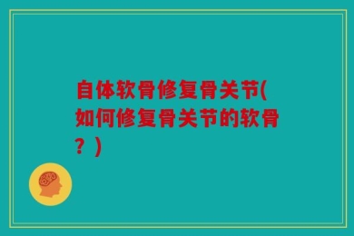 自体软骨修复骨关节(如何修复骨关节的软骨？)