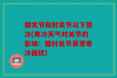 膝关节和肘关节以下很冷(寒冷天气对关节的影响：膝肘关节易受寒冷困扰)