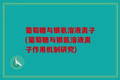 葡萄糖与银氨溶液离子(葡萄糖与银氨溶液离子作用机制研究)