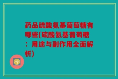 药品硫酸氨基葡萄糖有哪些(硫酸氨基葡萄糖：用途与副作用全面解析)
