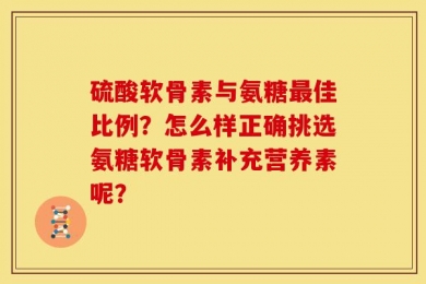 硫酸软骨素与氨糖最佳比例？怎么样正确挑选氨糖软骨素补充营养素呢？